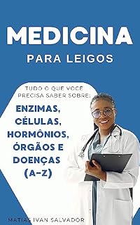 MEDICINA PARA LEIGOS - TUDO O QUE VOCÊ PRECISA SABER SOBRE: ENZIMAS, CÉLULAS, HORMÔNIOS, ÓRGÃOS E DOENÇAS (A-Z)