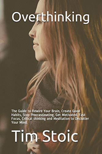 Overthinking: The Guide to Rewire Your Brain, Create Good Habits, Stop Procrastinating, Get Motivate by Tim Stoic