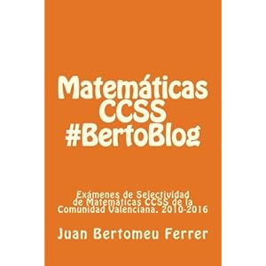 Matemáticas CCSS #BertoBlog: Exámenes de Selectividad de Matemáticas CCSS de la Comunidad Valenciana. 2010-2016 (Spanish Edition)