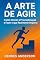 Livro A Arte de Agir: Como Vencer a Procrastinação e Fazer o que Realmente Importa