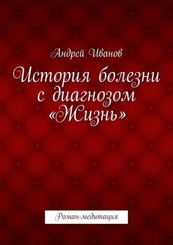 История болезни с диагнозом «Жизнь»: Роман-медитация (Russian Edition)