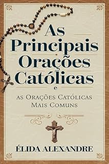 As Principais Orações Católicas e as Orações Católicas Mais Comuns: Orações dos Santos, Consagrações, Jaculatórias, Novenas, Terços e Outras Orações Católicas