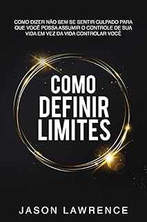 Livro Como Definir Limites: Como Dizer Não Sem Se Sentir Culpado Para Que Você Possa Assumir O Controle De Sua Vida Em Vez Da Vida Controlar Você