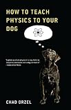 How to Teach Physics to Your Dog by Chad Orzel (Dec 7 2010)