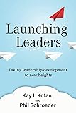 Launching Leaders: Taking leadership development to new heights by Kay Kotan, Phil Schroeder