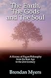 The Earth, The Gods and The Soul - A History of Pagan Philosophy: From the Iron Age to the 21st Cent by Brendan Myers
