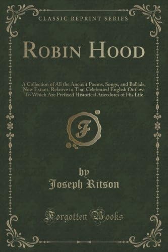 Robin Hood: A Collection of All the Ancient Poems, Songs, and Ballads, Now Extant, Relative to That Celebrated English Outlaw; To Which Are Prefixed Historical Anecdotes of His Life (Classic Reprint)