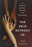 The Skin Between Us: A Memoir of Race, Beauty, and Belonging by Kym Ragusa
