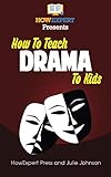How To Teach Drama To Kids: Your Step-By-Step Guide To Teaching Drama To Kids by