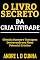 Livro O LIVRO SECRETO DA CRIATIVIDADE: Obtenha Sucesso e Vantagens Desenvolvendo seu Pleno Potencial Criativo