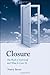 Closure: The Rush to End Grief and What it Costs Us