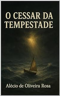 Livro O Cessar da Tempestade – Alécio de Oliveira Rosa: O Cessar da Tempestade: Quando Jesus entra no barco, o medo perde a força!
