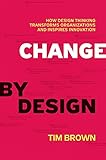 Change by Design: How Design Thinking Transforms Organizations and Inspires Innovation