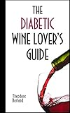 The Diabetic Wine Lover's Guide: How Moderate Consumption Of Dry Red Wine Can Improve Your Health, Even If You Are Diabetic Or Pre-Diabetic by Theodore Berland