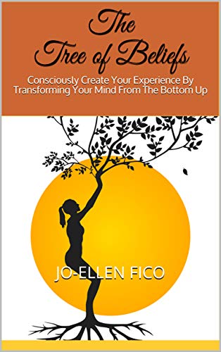 The Tree of Beliefs: Consciously Create Your Experience By Transforming Your Mind From The Bottom Up by Jo-Ellen Fico