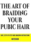 The Art Of Braiding Your Pubic Hair Easy Step By Step Hair Braiding Instructions Notebook: Funny Fake Book Cover Notebook | Gag Gifts For Men & Women. ... 100 Lined Pages For Taking Notes or Journal