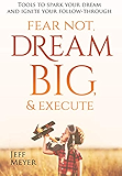 Fear Not Dream Big &amp; Execute: Tools to Spark Your Dream and Ignite Your Follow-Through