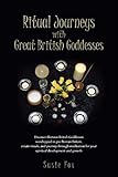 Ritual Journeys with Great British Goddesses: Discover Thirteen British Goddesses, Worshipped in Pre by 