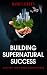 Building Supernatural Success: Replace Your Weak Foundations by Daniel Green