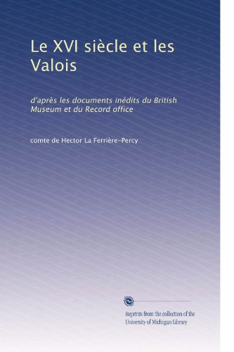 Le XVI siÃ..cle et les Valois: d'aprÃ..s les documents inédits du British Museum et du Record office (French Edition)