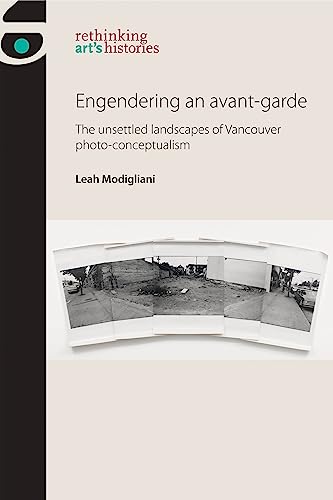 Engendering an avant-garde: The unsettled landscapes of Vancouver photo-conceptualism (Rethinking Art's Histories) (English Edition)
