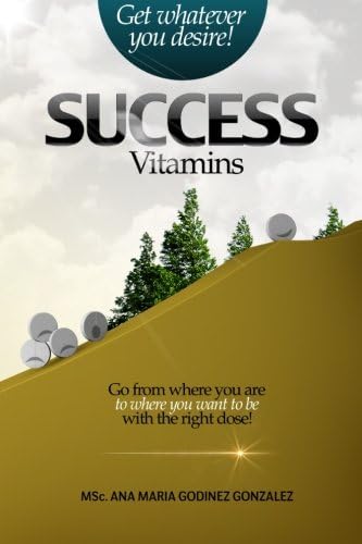 Success Vitamins; get whatever you desire!, the unique laws of success and happiness: Go from where you are to where you want to be with the right dose!