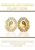 Masculine and Feminine Polarity Work: A Guide to Navigate Polarity, Duality, and Your Own Evolution by