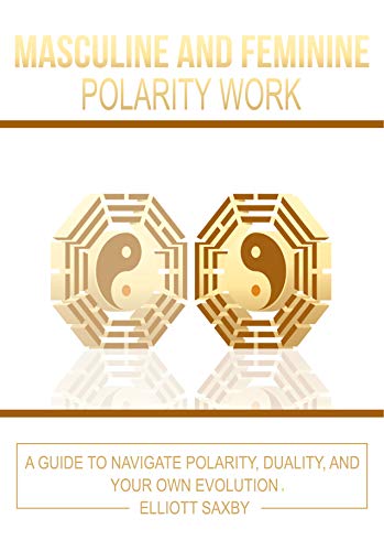 Masculine and Feminine Polarity Work: A Guide to Navigate Polarity, Duality, and Your Own Evolution by Elliott Saxby