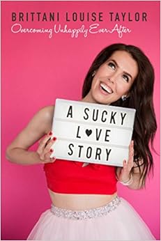 A Sucky Love Story: Overcoming Unhappily Ever After, by Brittani Louise Taylor A Sucky Love Story: Overcoming Unhappily Ever After, by Brittani Louise Taylor