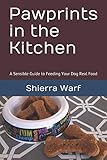 Pawprints in the Kitchen: A Sensible Guide to Feeding Your Dog Real Food by Shierra Warf