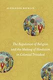 Alexander Rocklin, "The Regulation of Religion and the Making of Hinduism in Colonial Trinidad" (UNC Press, 2019)