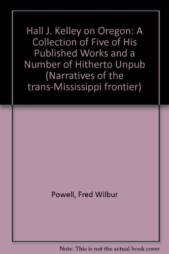 Hall J. Kelley on Oregon: A Collection of Five of His Published Works and a Number of Hitherto Unpub (Narratives of the trans-Mississippi frontier)