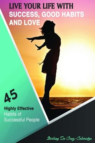 Live Your Life with Success, Good Habits and Love: 45 Highly Effective Habits of Successful People (Self-Help/Personal Transformation/Success) (Volume 1)