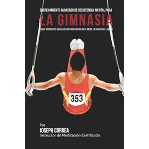 Entrenamiento Avanzado de Resistencia Mental para la Gimnasia: Uso de tecnicas de visualizacion para controlar el miedo, la ansiedad y la duda (Spanis