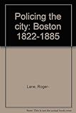 Front cover for the book Policing the city : Boston, 1822-1885 by Roger Lane