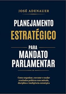 Livro PLANEJAMENTO ESTRATÉGICO PARA MANDATO PARLAMENTAR: Como organizar, executar e escalar resultados políticos com método, disciplina e inteligência estratégica
