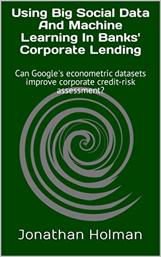 Using Big Social Data And Machine Learning In Banks' Corporate Lending: Can Google's econometric datasets improve corporate credit-risk assessment? (English Edition)