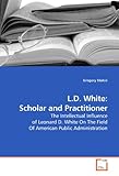 Image de L.D. White: Scholar and Practitioner: The Intellectual Influence of Leonard D. White On The Field Of American Public Administration