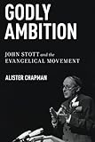 Godly Ambition: John Stott And The Evangelical Movement by Alister Chapman