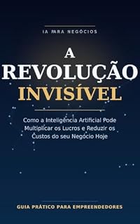 Livro A Revolução Invisível: Como a Inteligência Artificial Pode Multiplicar os Lucros e Reduzir os Custos do seu Negócio Hoje