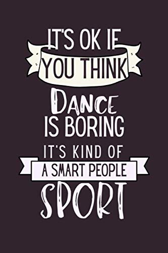 It's Ok If You Think Dance is Boring It's Kind Of A Smart People Sport: Dance Lined Journal for Girls Unique Inspirational Gift for Dance Teacher, Dancers Competition Diary and Practice Notes Notebook