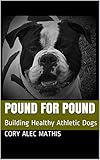 Pound For Pound: Building Healthy Athletic Dogs by Cory Alec Mathis, Cory Mathis