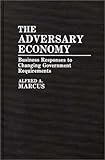 The Adversary Economy : Business Responses to Changing Government Requirements, Marcus, Alfred A., 0899300553