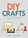 DIY Crafts (2nd Edition): The 100 Most Popular Crafts & Projects That Make Your Life Easier, Keep You Entertained, And Help With Cleaning & Organizing!