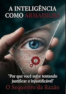 Livro A INTELIGÊNCIA COMO ARMADILHA: O Sequestro da Razão, "Por que você sofre tentando justificar o injustificável"