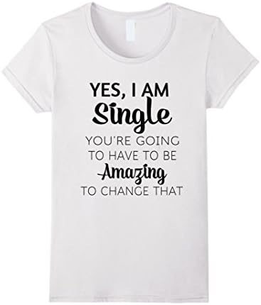 Womens Yes, I Am Single, You're Going To Have To Be Amazing To  Medium White