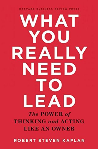 What You Really Need to Lead: The Power of Thinking and Acting Like an Owner, by Robert Steven Kaplan