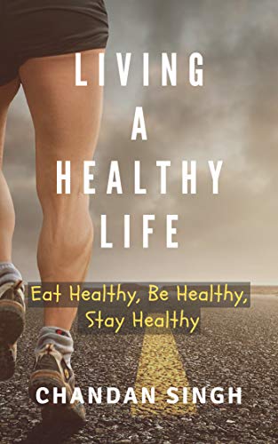 Living A Healthy Life: Eat Healthy, Be Healthy, Stay Healthy by Chandan Singh