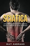 Sciatica: A Comprehensive Guide to Sciatica Causes, Exercises & Home Treatment (Sciatica Pain Relief by Matt Andriano