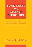 Sunk Costs and Market Structure: Price Competition, Advertising, and the Evolution of Concentration (MIT Press) cover
